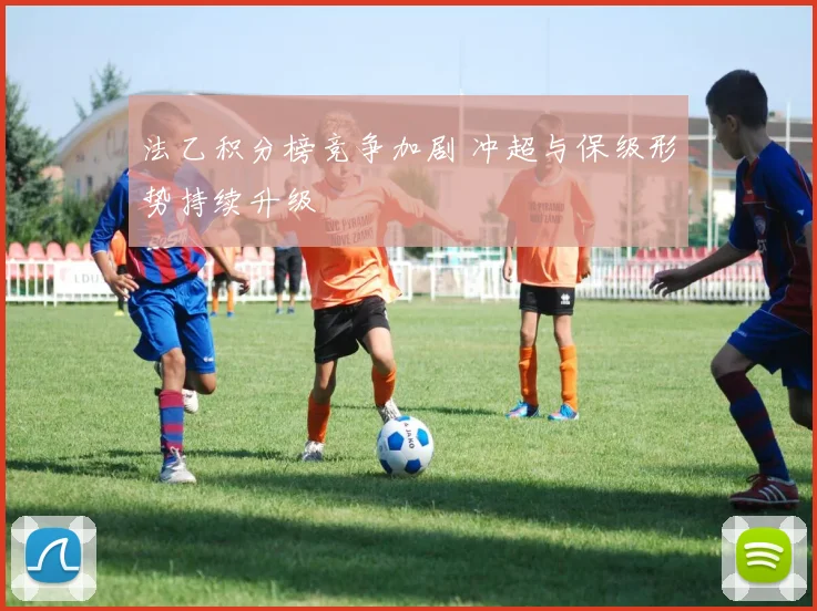 法乙积分榜竞争加剧 冲超与保级形势持续升级