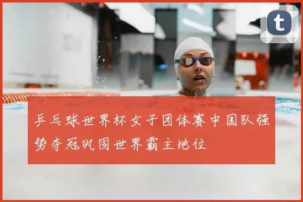 乒乓球世界杯女子团体赛中国队强势夺冠巩固世界霸主地位