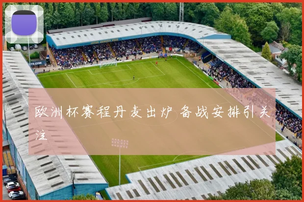 欧洲杯赛程丹麦出炉 备战安排引关注