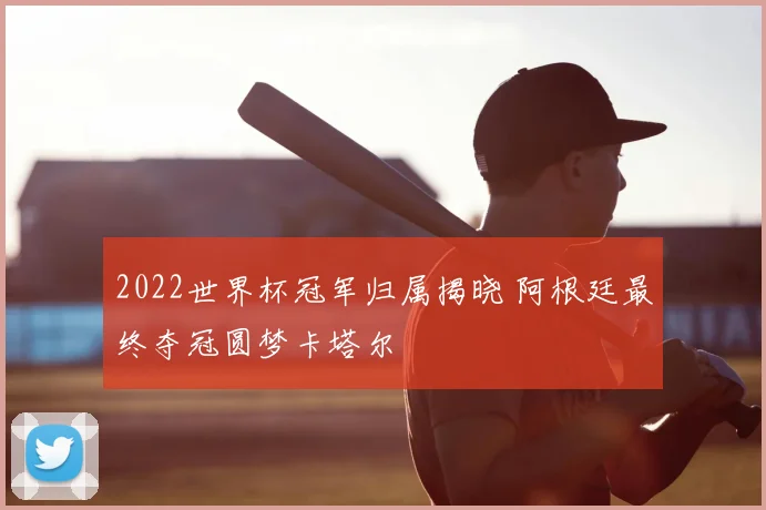 2022世界杯冠军归属揭晓 阿根廷最终夺冠圆梦卡塔尔