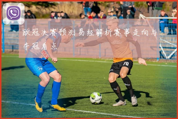欧冠决赛预测易经解析赛事走向与夺冠看点
