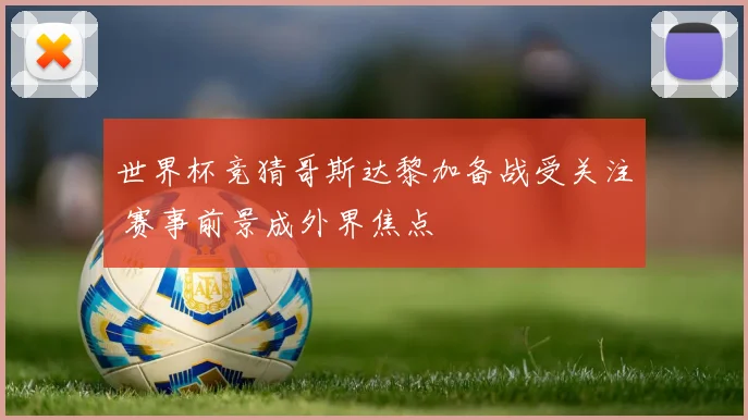 世界杯竞猜哥斯达黎加备战受关注 赛事前景成外界焦点
