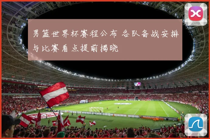 男篮世界杯赛程公布 各队备战安排与比赛看点提前揭晓