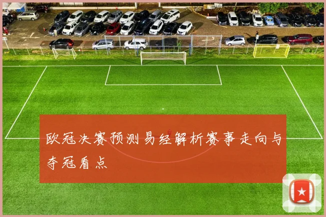 欧冠决赛预测易经解析赛事走向与夺冠看点