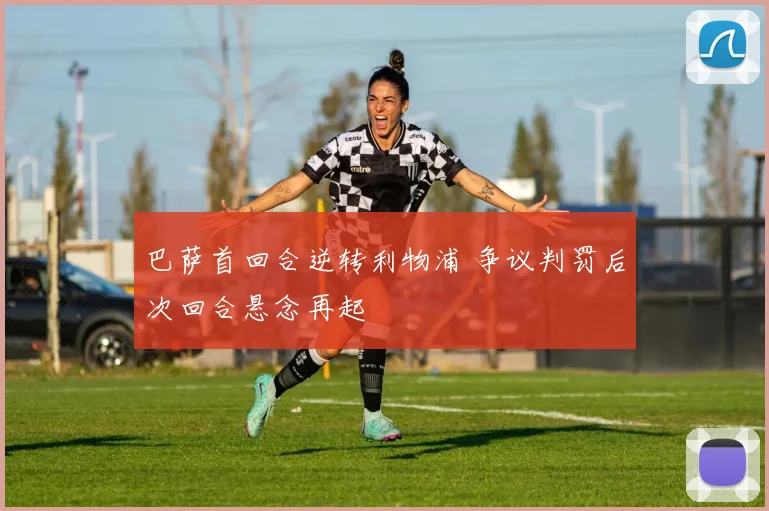 巴萨首回合逆转利物浦 争议判罚后次回合悬念再起