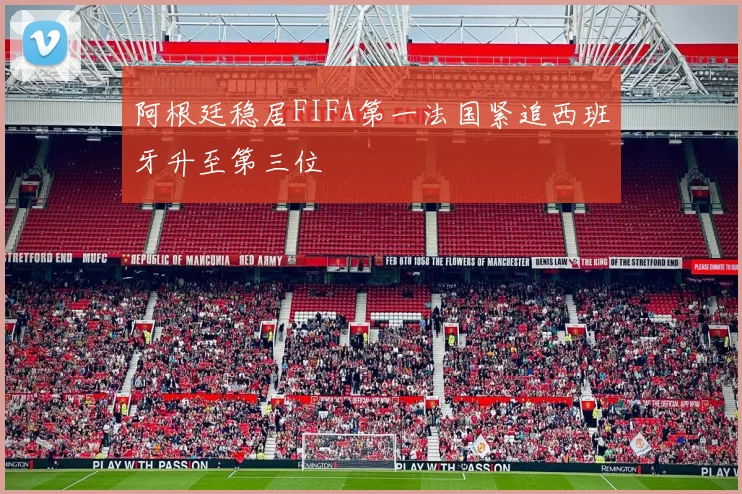 阿根廷稳居FIFA第一法国紧追西班牙升至第三位